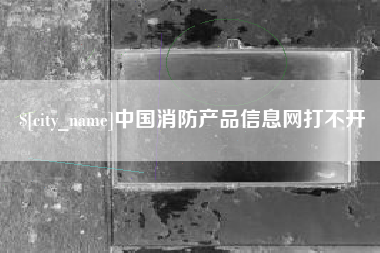 巢湖中国消防产品信息网打不开