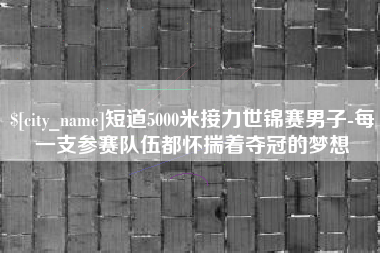 巢湖短道5000米接力世锦赛男子-每一支参赛队伍都怀揣着夺冠的梦想
