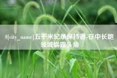 巢湖五千米纪录保持者-在中长跑领域崭露头角
