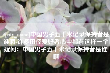 巢湖中国男子五千米记录保持者是谁啊-许多田径爱好者心中都有这样一个疑问：中国男子五千米记录保持者是谁啊