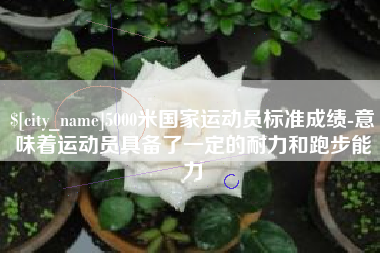 巢湖5000米国家运动员标准成绩-意味着运动员具备了一定的耐力和跑步能力