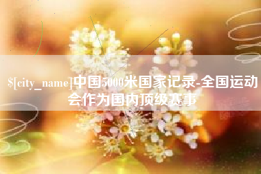 巢湖中国5000米国家记录-全国运动会作为国内顶级赛事