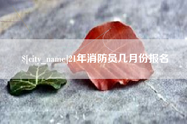 巢湖21年消防员几月份报名