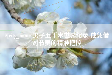 巢湖男子五千米世界纪录-他凭借对节奏的精准把控