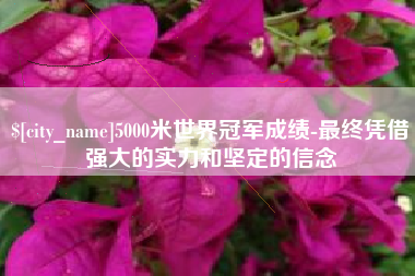 巢湖5000米世界冠军成绩-最终凭借强大的实力和坚定的信念