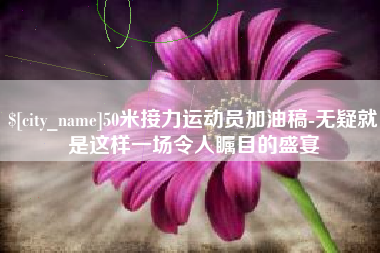 巢湖50米接力运动员加油稿-无疑就是这样一场令人瞩目的盛宴