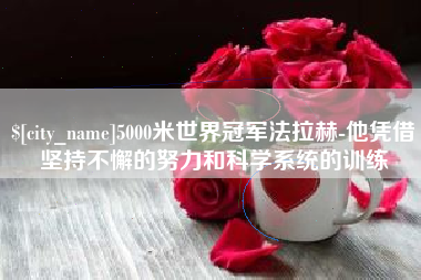 巢湖5000米世界冠军法拉赫-他凭借坚持不懈的努力和科学系统的训练