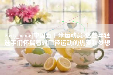 巢湖中国五千米运动员-这些年轻选手们怀揣着对田径运动的热爱和梦想