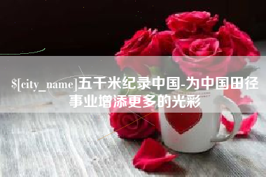 巢湖五千米纪录中国-为中国田径事业增添更多的光彩
