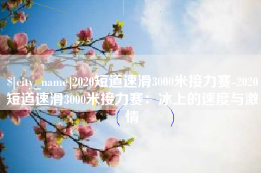 巢湖2020短道速滑3000米接力赛-2020短道速滑3000米接力赛：冰上的速度与激情
