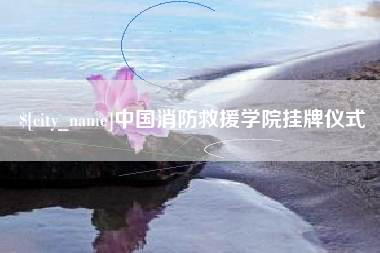 巢湖中国消防救援学院挂牌仪式