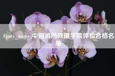 巢湖中国消防救援学院体检合格名单