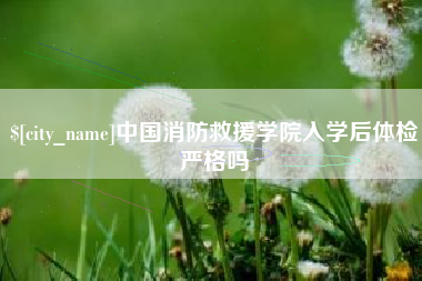 巢湖中国消防救援学院入学后体检严格吗