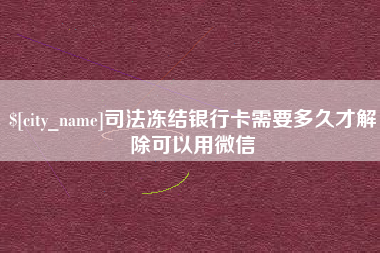巢湖司法冻结银行卡需要多久才解除可以用微信