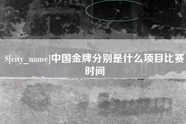 巢湖中国金牌分别是什么项目比赛时间